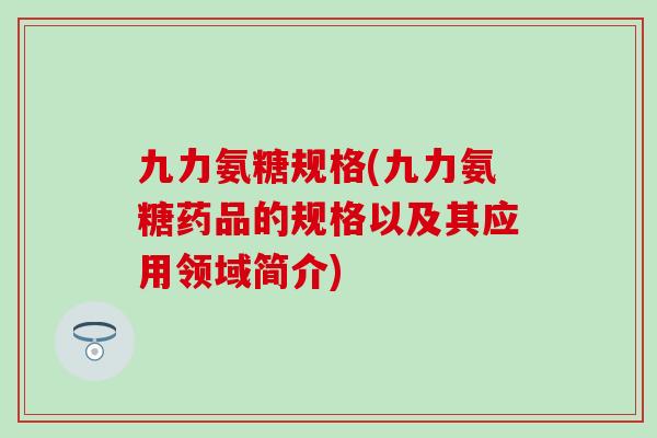 九力氨糖规格(九力氨糖药品的规格以及其应用领域简介) 九力氨糖规格(九力氨糖药品的规格以及其应用领域简介)