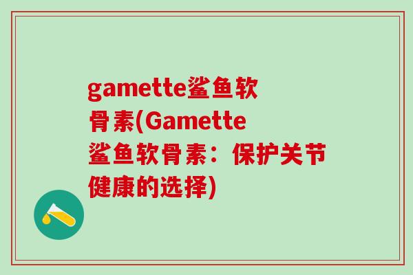 gamette鲨鱼软骨素(Gamette鲨鱼软骨素:保护关节健康的选择) gamette鲨鱼软骨素(Gamette鲨鱼软骨素:保护关节健康的选择)