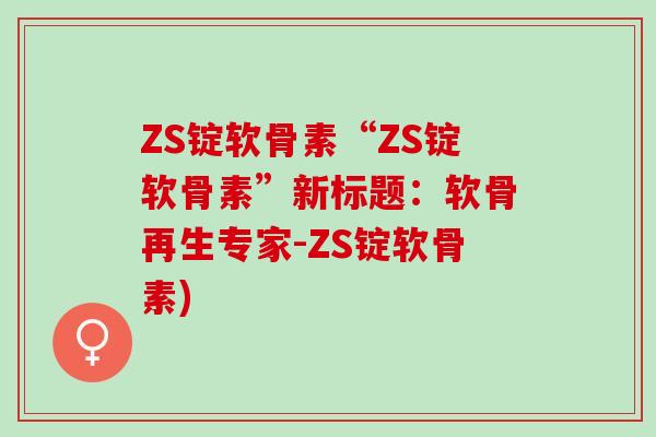 ZS锭软骨素“ZS锭软骨素”新标题:软骨再生专家-ZS锭软骨素) ZS锭软骨素“ZS锭软骨素”新标题:软骨再生专家-ZS锭软骨素)
