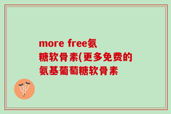 more free氨糖软骨素(更多免费的氨基葡萄糖软骨素