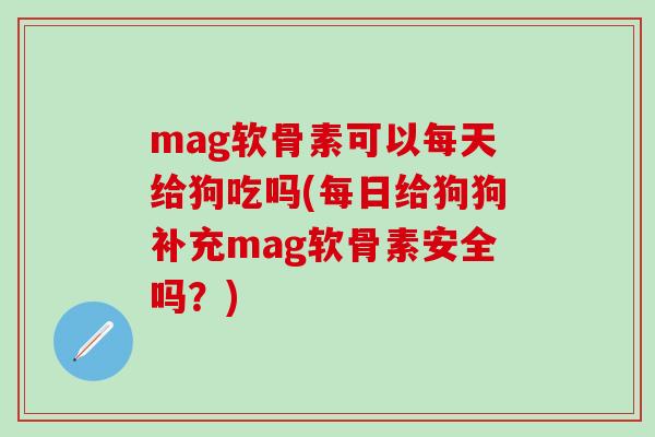 mag软骨素可以每天给狗吃吗(每日给狗狗补充mag软骨素安全吗?) mag软骨素可以每天给狗吃吗(每日给狗狗补充mag软骨素安全吗?)
