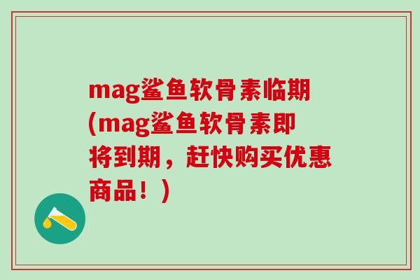 mag鲨鱼软骨素临期(mag鲨鱼软骨素即将到期，赶快购买优惠商品！)