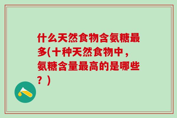 什么天然食物含氨糖多(十种天然食物中,氨糖含量高的是哪些?) 什么天然食物含氨糖多(十种天然食物中,氨糖含量高的是哪些?)