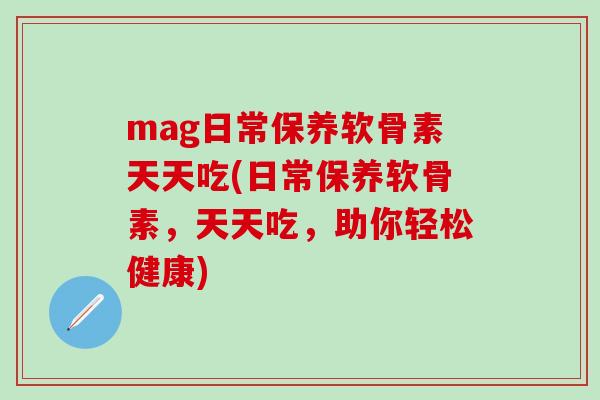mag日常保养软骨素天天吃(日常保养软骨素，天天吃，助你轻松健康)