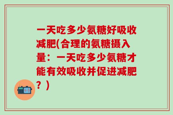 一天吃多少氨糖好吸收减肥(合理的氨糖摄入量：一天吃多少氨糖才能有效吸收并促进减肥？)