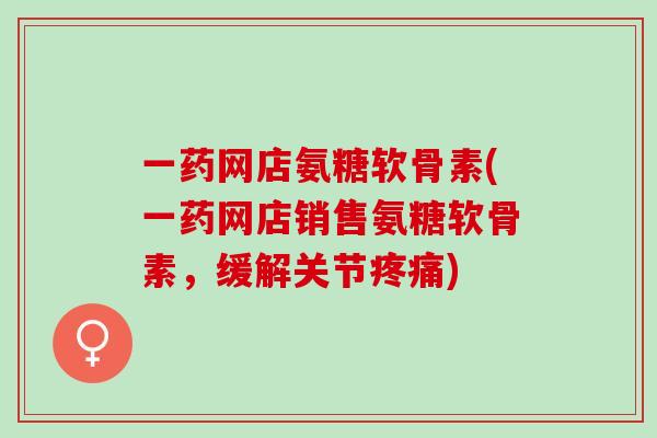 一药网店氨糖软骨素(一药网店销售氨糖软骨素,缓解关节) 一药网店氨糖软骨素(一药网店销售氨糖软骨素,缓解关节)