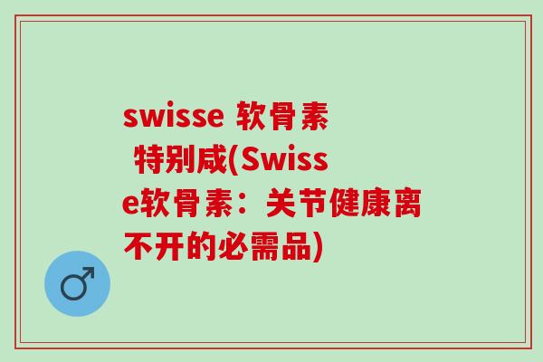 swisse 软骨素 特别咸(Swisse软骨素：关节健康离不开的必需品)