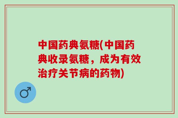 中国药典氨糖(中国药典收录氨糖，成为有效治疗关节病的药物)
