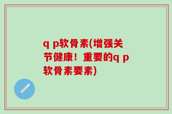 q p软骨素(增强关节健康！重要的q p软骨素要素)