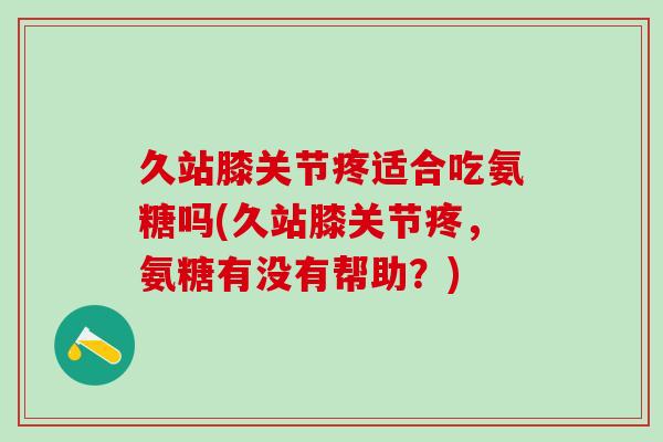 久站膝关节疼适合吃氨糖吗(久站膝关节疼，氨糖有没有帮助？)