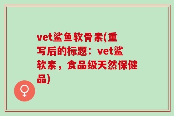 vet鲨鱼软骨素(重写后的标题：vet鲨软素，食品级天然保健品)