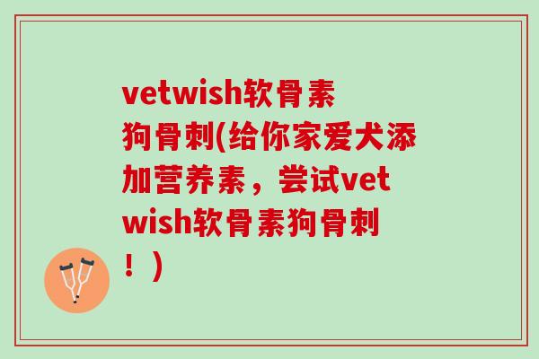 vetwish软骨素狗骨刺(给你家爱犬添加营养素，尝试vetwish软骨素狗骨刺！)