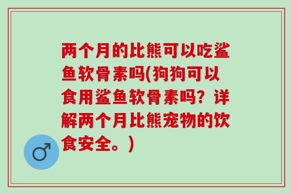 两个月的比熊可以吃鲨鱼软骨素吗(狗狗可以食用鲨鱼软骨素吗？详解两个月比熊宠物的饮食安全。)