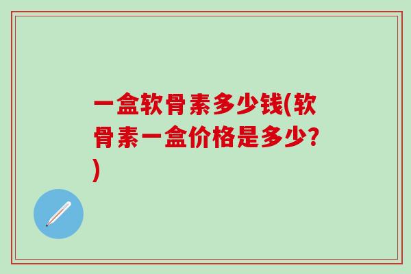 一盒软骨素多少钱(软骨素一盒价格是多少？)