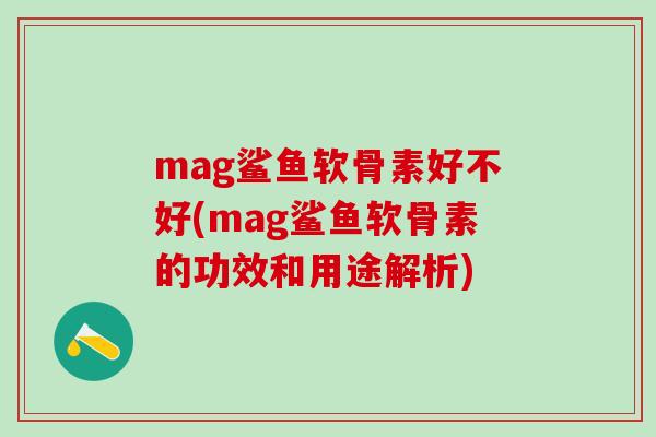mag鲨鱼软骨素好不好(mag鲨鱼软骨素的功效和用途解析)