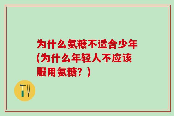 为什么氨糖不适合少年(为什么年轻人不应该服用氨糖？)