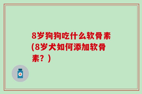 8岁狗狗吃什么软骨素(8岁犬如何添加软骨素？)