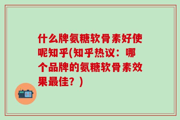 什么牌氨糖软骨素好使呢知乎(知乎热议：哪个品牌的氨糖软骨素效果最佳？)