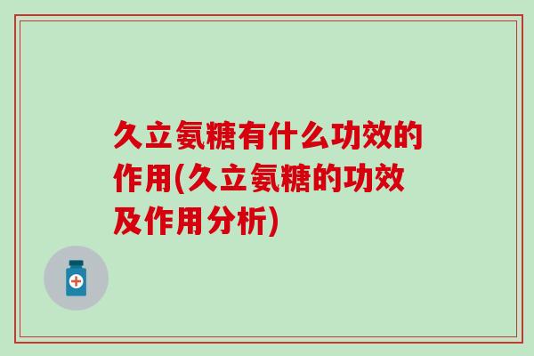 久立氨糖有什么功效的作用(久立氨糖的功效及作用分析)