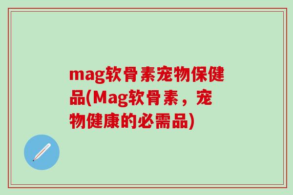 mag软骨素宠物保健品(Mag软骨素，宠物健康的必需品)