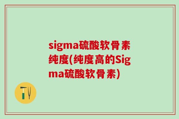 sigma硫酸软骨素纯度(纯度高的Sigma硫酸软骨素) sigma硫酸软骨素纯度(纯度高的Sigma硫酸软骨素)