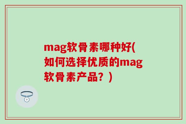 mag软骨素哪种好(如何选择优质的mag软骨素产品？)