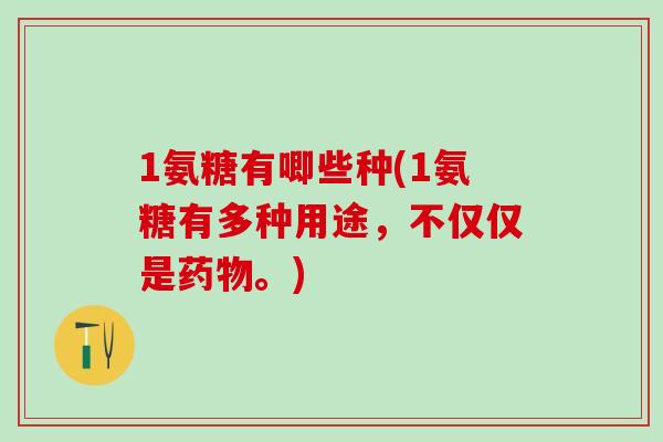 1氨糖有唧些种(1氨糖有多种用途，不仅仅是药物。)