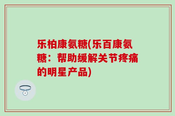 乐柏康氨糖(乐百康氨糖：帮助缓解关节疼痛的明星产品)