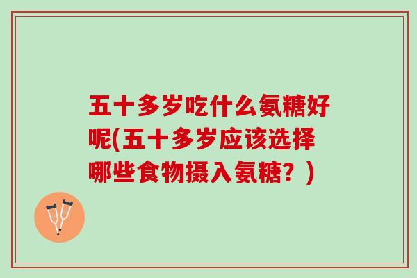 五十多岁吃什么氨糖好呢(五十多岁应该选择哪些食物摄入氨糖?) 五十多岁吃什么氨糖好呢(五十多岁应该选择哪些食物摄入氨糖?)