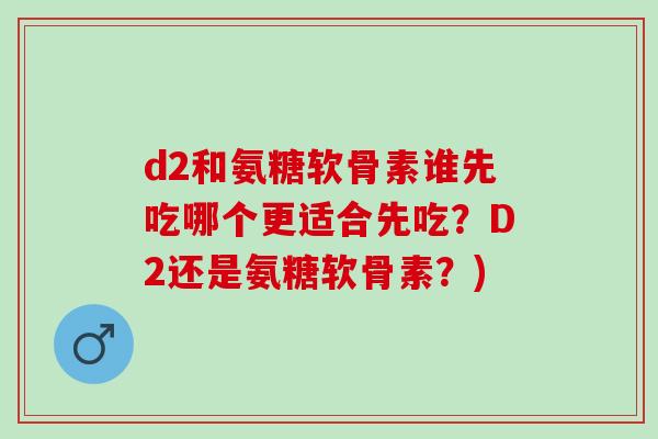 d2和氨糖软骨素谁先吃哪个更适合先吃？D2还是氨糖软骨素？)