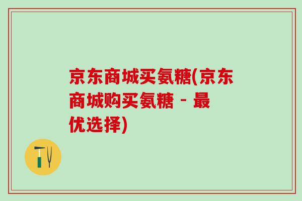 京东商城买氨糖(京东商城购买氨糖 - 最优选择)