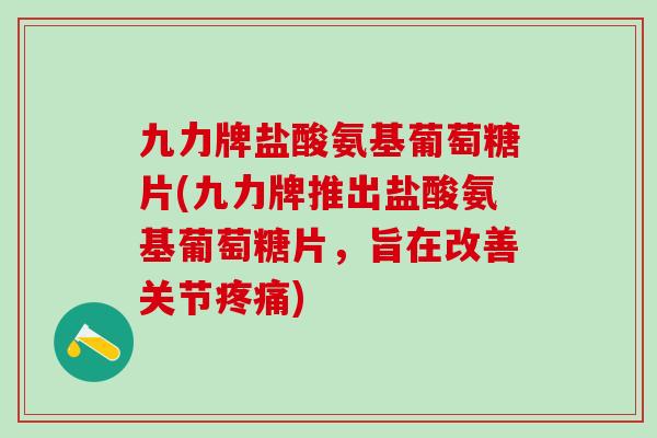 九力牌盐酸氨基葡萄糖片(九力牌推出盐酸氨基葡萄糖片，旨在改善关节疼痛)