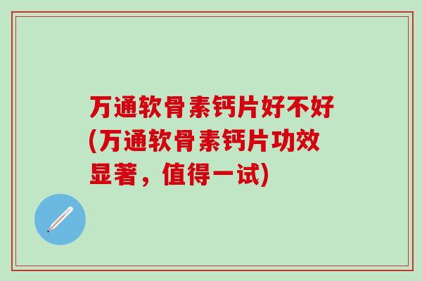 万通软骨素钙片好不好(万通软骨素钙片功效显著，值得一试)