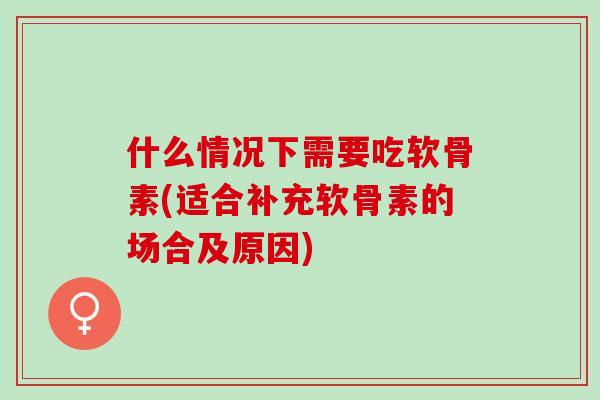 什么情况下需要吃软骨素(适合补充软骨素的场合及原因)