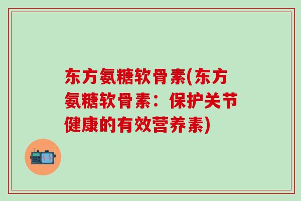 东方氨糖软骨素(东方氨糖软骨素：保护关节健康的有效营养素)