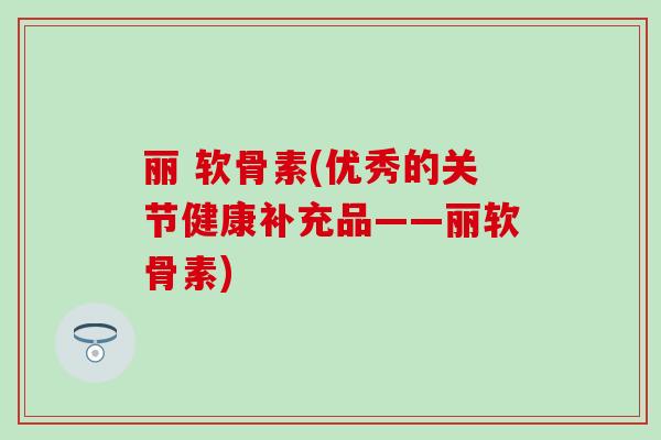 丽 软骨素(优秀的关节健康补充品——丽软骨素)