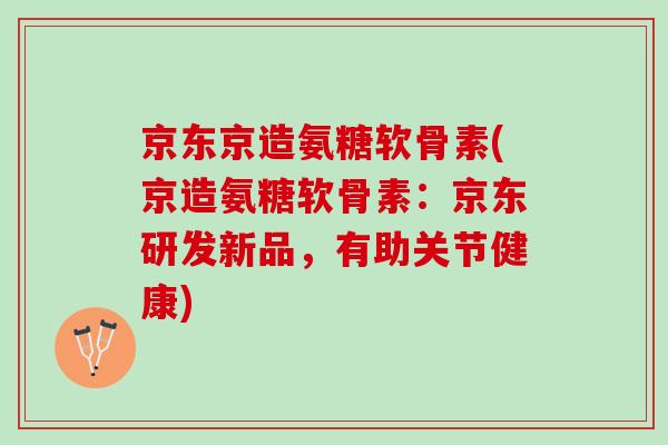 京东京造氨糖软骨素(京造氨糖软骨素：京东研发新品，有助关节健康)