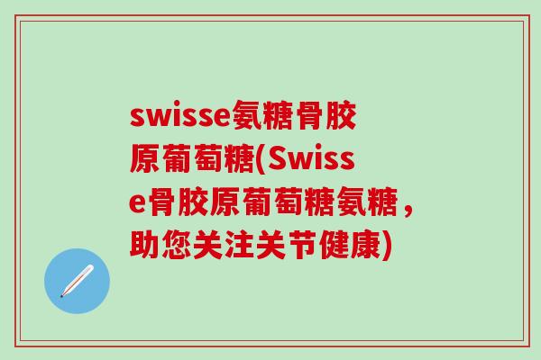 swisse氨糖骨胶原葡萄糖(Swisse骨胶原葡萄糖氨糖，助您关注关节健康)