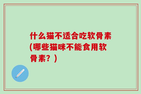 什么猫不适合吃软骨素(哪些猫咪不能食用软骨素？)