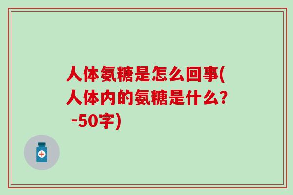 人体氨糖是怎么回事(人体内的氨糖是什么？ -50字)
