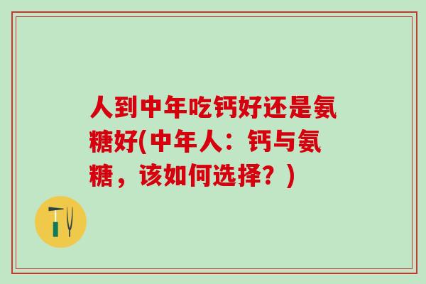 人到中年吃钙好还是氨糖好(中年人：钙与氨糖，该如何选择？)