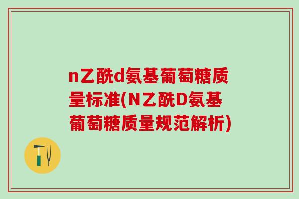 n乙酰d氨基葡萄糖质量标准(N乙酰D氨基葡萄糖质量规范解析)