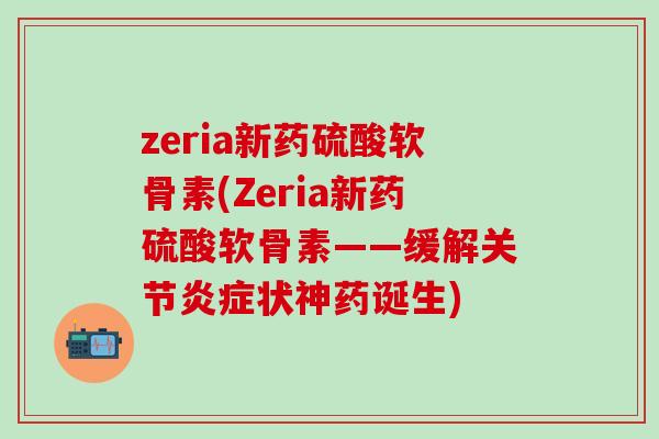zeria新药硫酸软骨素(Zeria新药硫酸软骨素——缓解关节状神药诞生) zeria新药硫酸软骨素(Zeria新药硫酸软骨素——缓解关节状神药诞生)