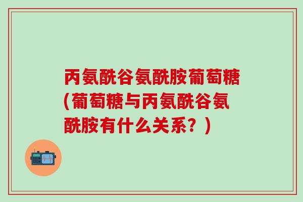 丙氨酰谷氨酰胺葡萄糖(葡萄糖与丙氨酰谷氨酰胺有什么关系？)