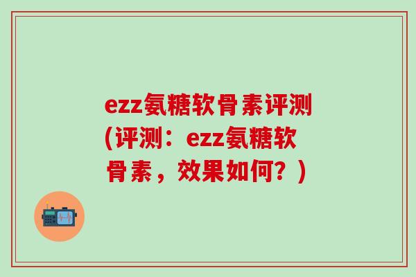 ezz氨糖软骨素评测(评测：ezz氨糖软骨素，效果如何？)