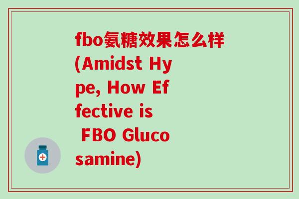 fbo氨糖效果怎么样(Amidst Hype, How Effective is FBO Glucosamine)