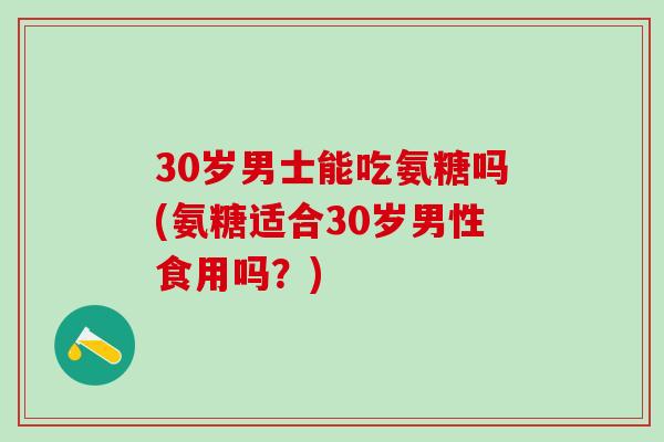 30岁男士能吃氨糖吗(氨糖适合30岁男性食用吗？)