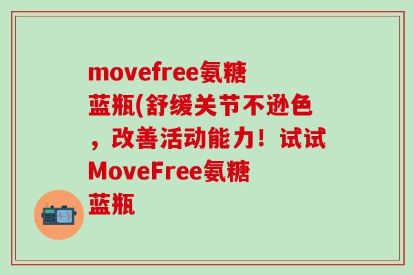movefree氨糖蓝瓶(舒缓关节不逊色，改善活动能力！试试MoveFree氨糖蓝瓶
