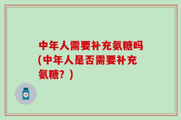 中年人需要补充氨糖吗(中年人是否需要补充氨糖？)