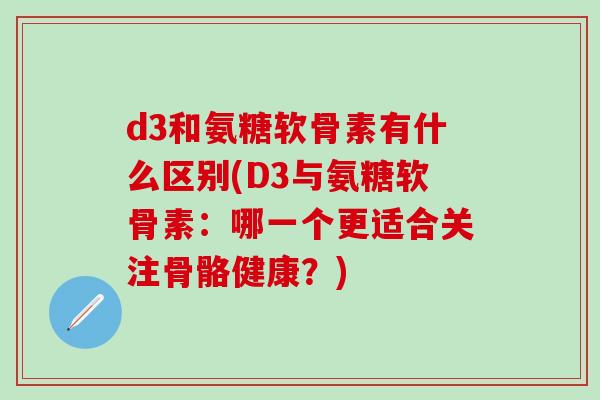 d3和氨糖软骨素有什么区别(D3与氨糖软骨素：哪一个更适合关注骨骼健康？)